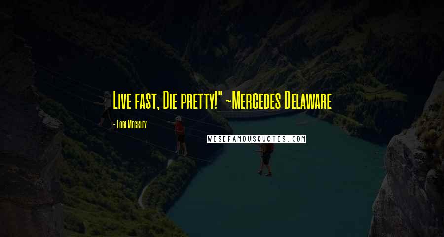 Lori Meckley Quotes: Live fast, Die pretty!" ~Mercedes Delaware