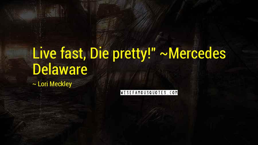 Lori Meckley Quotes: Live fast, Die pretty!" ~Mercedes Delaware