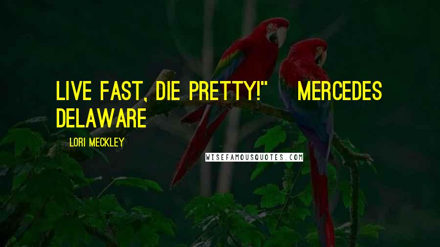 Lori Meckley Quotes: Live fast, Die pretty!" ~Mercedes Delaware