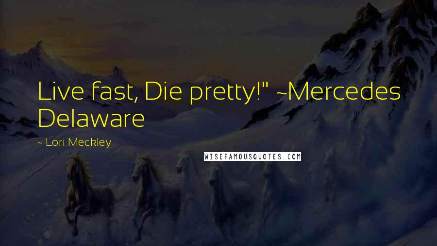 Lori Meckley Quotes: Live fast, Die pretty!" ~Mercedes Delaware