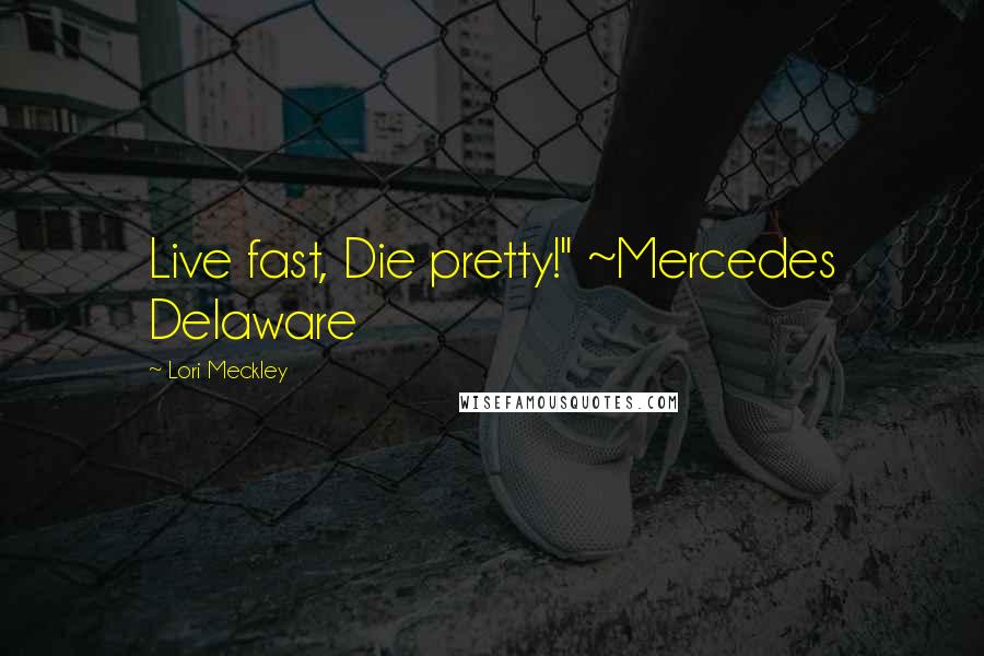 Lori Meckley Quotes: Live fast, Die pretty!" ~Mercedes Delaware