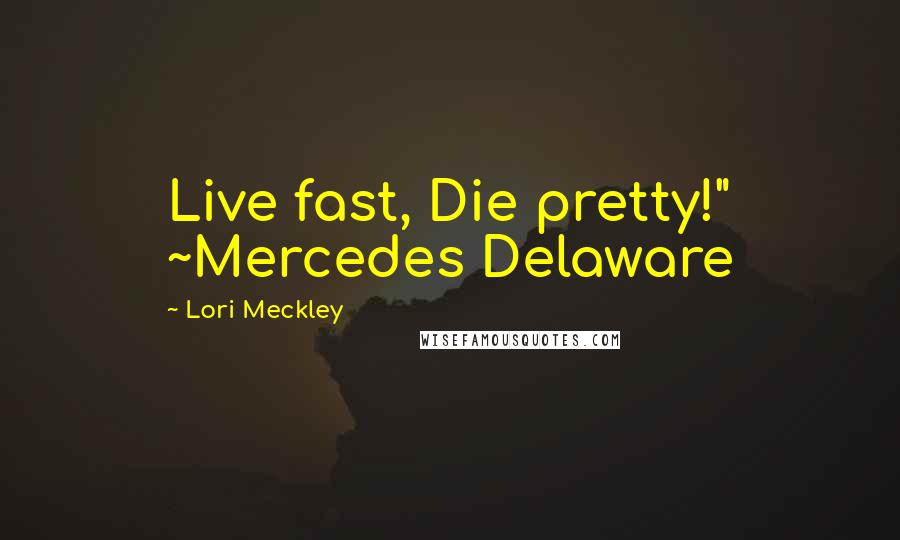 Lori Meckley Quotes: Live fast, Die pretty!" ~Mercedes Delaware