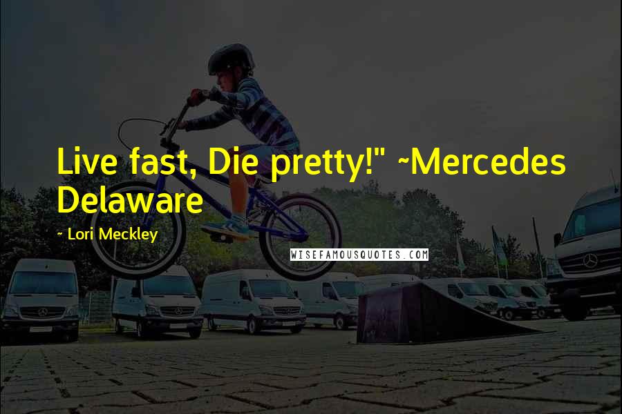 Lori Meckley Quotes: Live fast, Die pretty!" ~Mercedes Delaware
