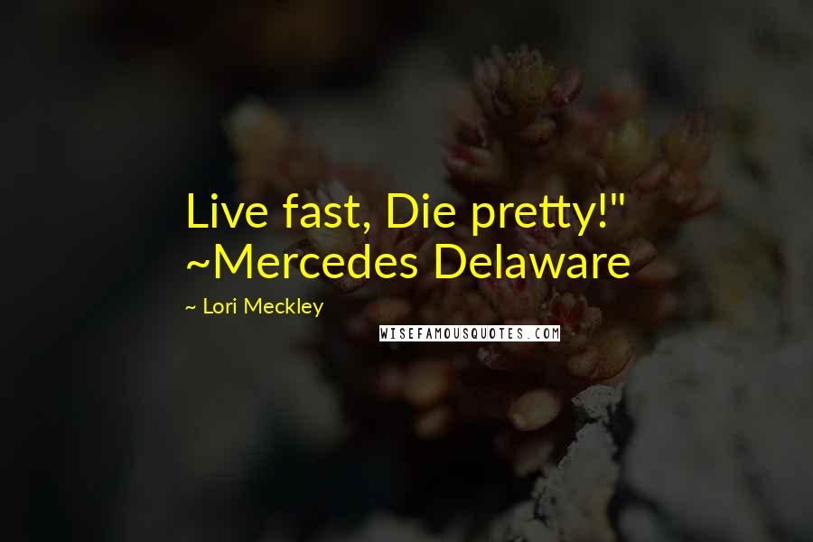 Lori Meckley Quotes: Live fast, Die pretty!" ~Mercedes Delaware