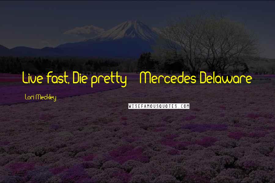 Lori Meckley Quotes: Live fast, Die pretty!" ~Mercedes Delaware