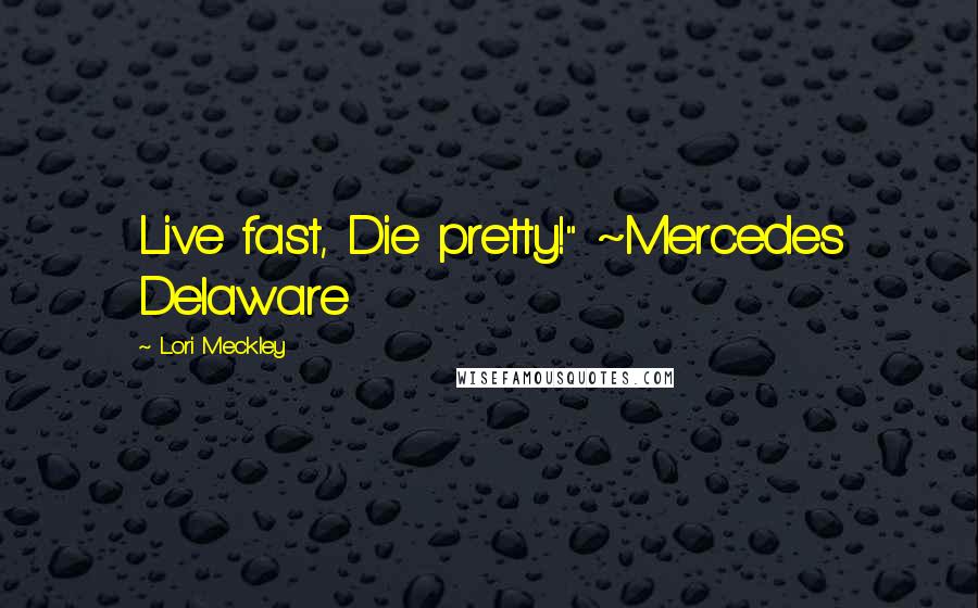 Lori Meckley Quotes: Live fast, Die pretty!" ~Mercedes Delaware
