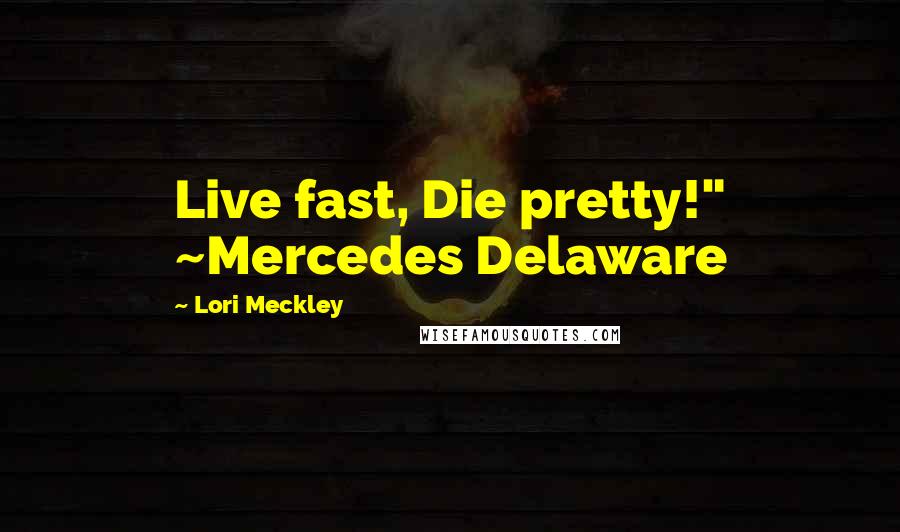 Lori Meckley Quotes: Live fast, Die pretty!" ~Mercedes Delaware