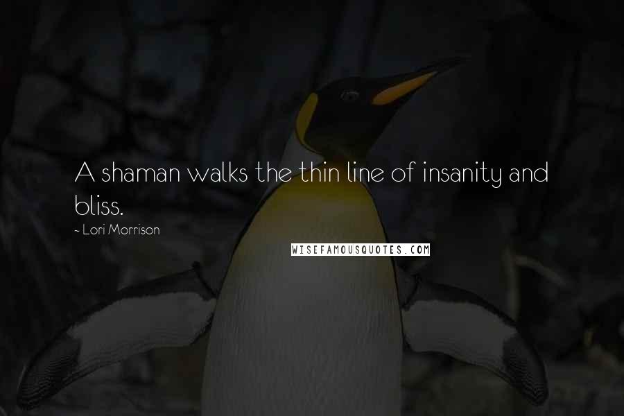 Lori Morrison Quotes: A shaman walks the thin line of insanity and bliss.