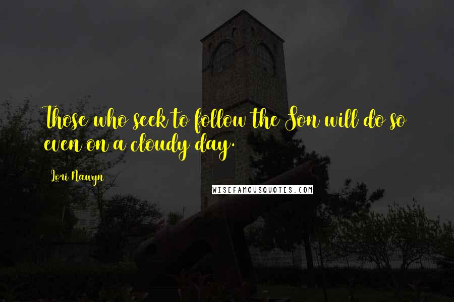 Lori Nawyn Quotes: Those who seek to follow the Son will do so even on a cloudy day.