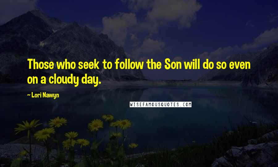 Lori Nawyn Quotes: Those who seek to follow the Son will do so even on a cloudy day.