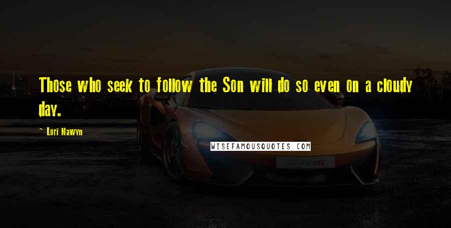 Lori Nawyn Quotes: Those who seek to follow the Son will do so even on a cloudy day.