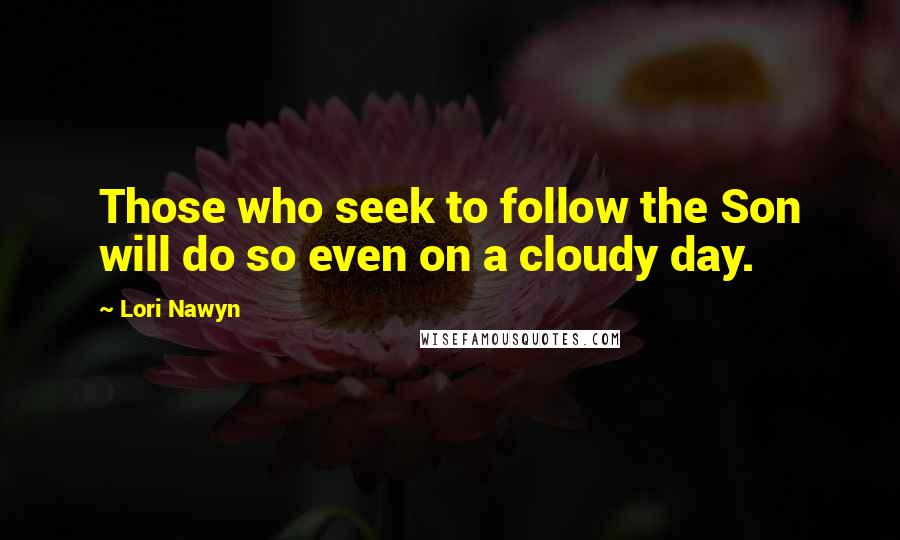 Lori Nawyn Quotes: Those who seek to follow the Son will do so even on a cloudy day.