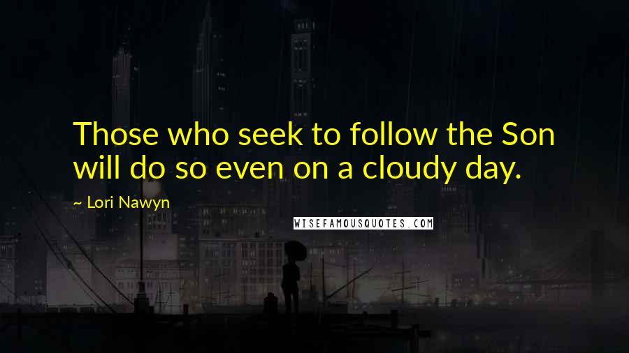 Lori Nawyn Quotes: Those who seek to follow the Son will do so even on a cloudy day.