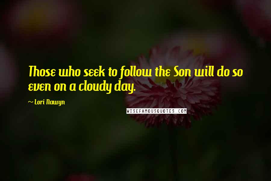 Lori Nawyn Quotes: Those who seek to follow the Son will do so even on a cloudy day.