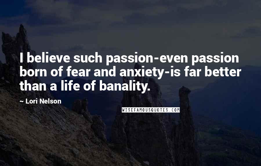 Lori Nelson Quotes: I believe such passion-even passion born of fear and anxiety-is far better than a life of banality.