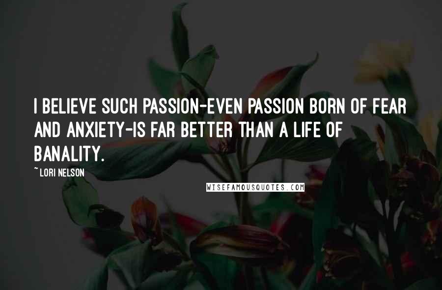 Lori Nelson Quotes: I believe such passion-even passion born of fear and anxiety-is far better than a life of banality.