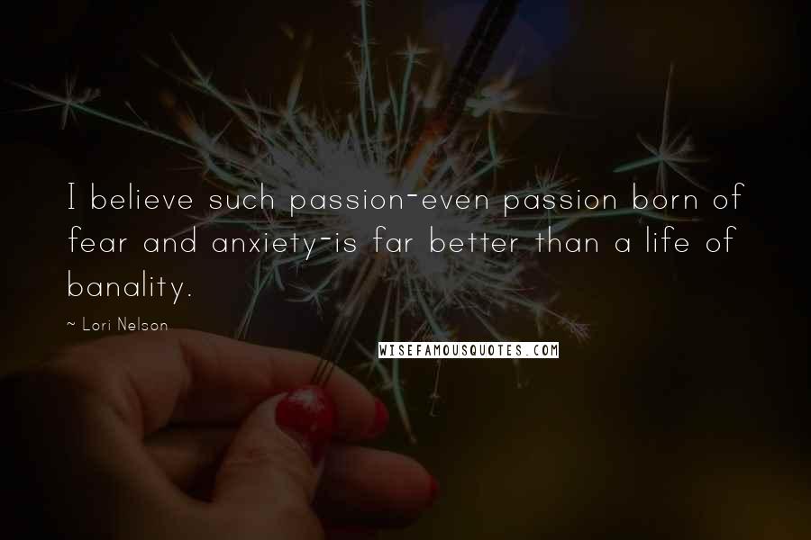Lori Nelson Quotes: I believe such passion-even passion born of fear and anxiety-is far better than a life of banality.