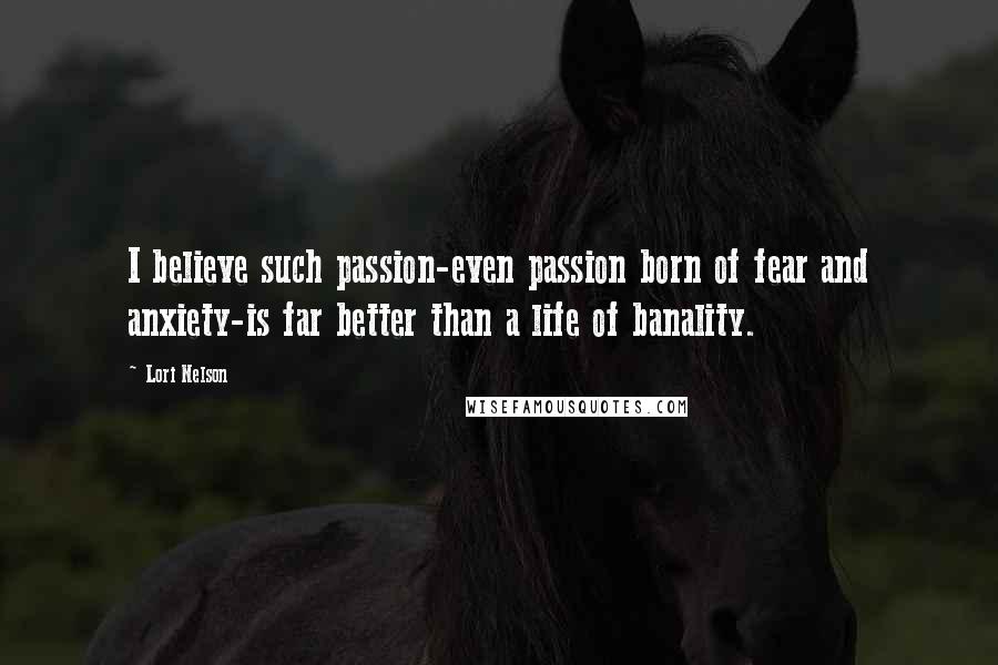 Lori Nelson Quotes: I believe such passion-even passion born of fear and anxiety-is far better than a life of banality.