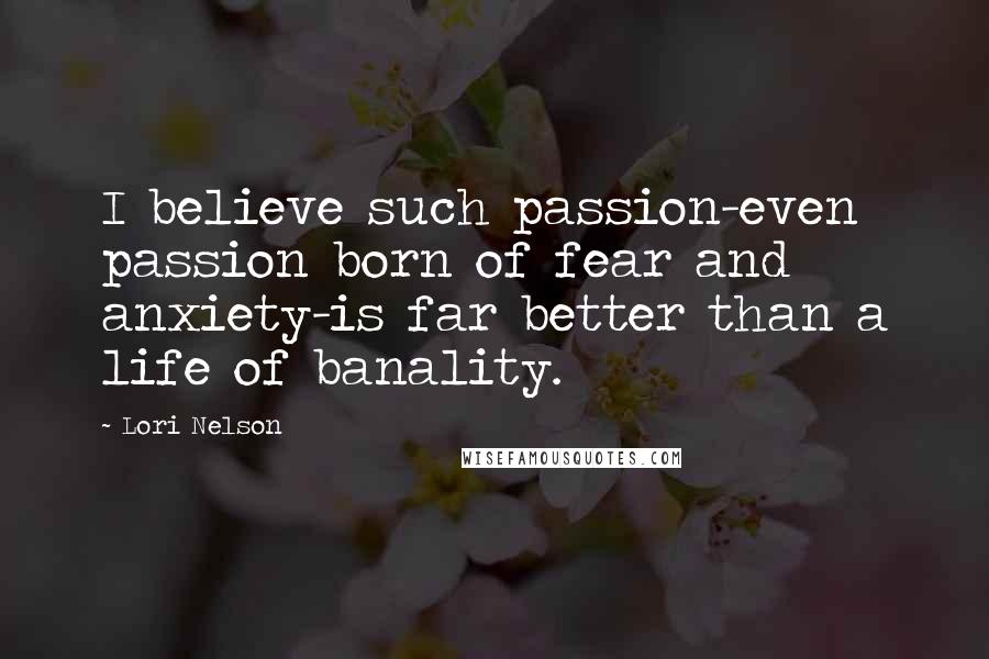 Lori Nelson Quotes: I believe such passion-even passion born of fear and anxiety-is far better than a life of banality.
