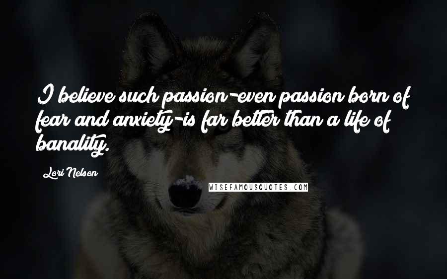 Lori Nelson Quotes: I believe such passion-even passion born of fear and anxiety-is far better than a life of banality.