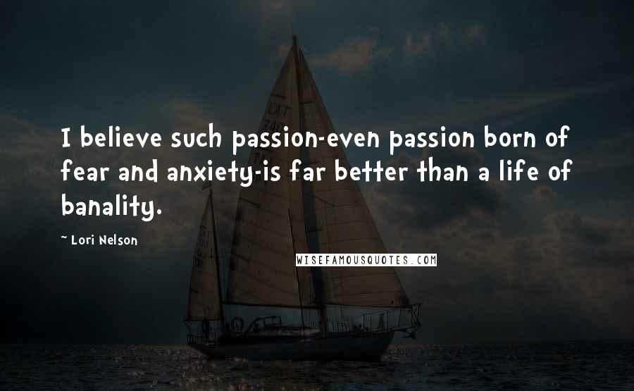 Lori Nelson Quotes: I believe such passion-even passion born of fear and anxiety-is far better than a life of banality.