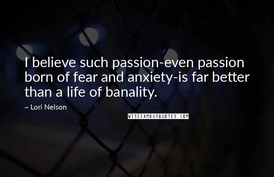 Lori Nelson Quotes: I believe such passion-even passion born of fear and anxiety-is far better than a life of banality.