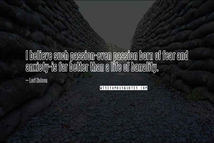 Lori Nelson Quotes: I believe such passion-even passion born of fear and anxiety-is far better than a life of banality.