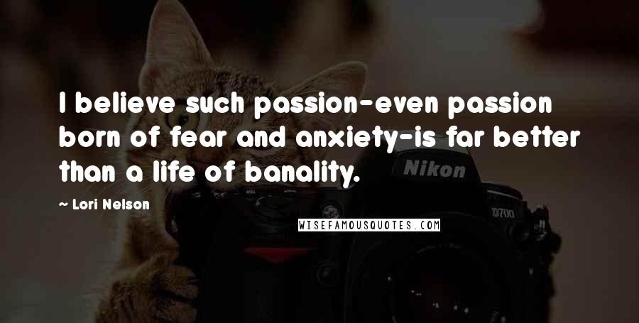 Lori Nelson Quotes: I believe such passion-even passion born of fear and anxiety-is far better than a life of banality.