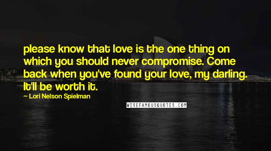 Lori Nelson Spielman Quotes: please know that love is the one thing on which you should never compromise. Come back when you've found your love, my darling. It'll be worth it.