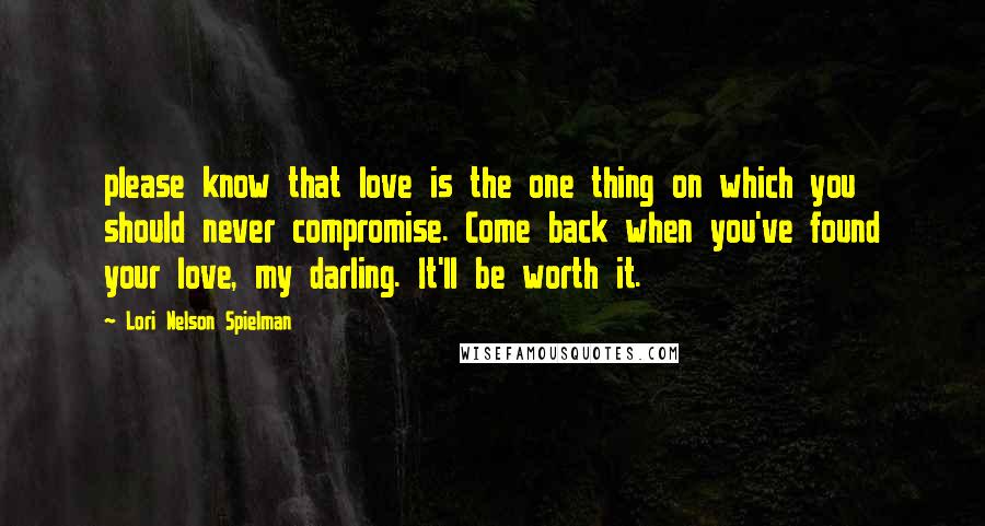 Lori Nelson Spielman Quotes: please know that love is the one thing on which you should never compromise. Come back when you've found your love, my darling. It'll be worth it.