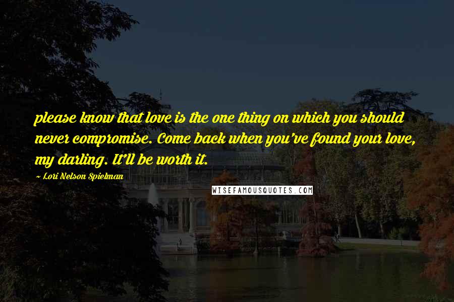 Lori Nelson Spielman Quotes: please know that love is the one thing on which you should never compromise. Come back when you've found your love, my darling. It'll be worth it.