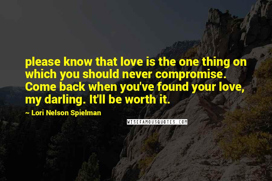 Lori Nelson Spielman Quotes: please know that love is the one thing on which you should never compromise. Come back when you've found your love, my darling. It'll be worth it.