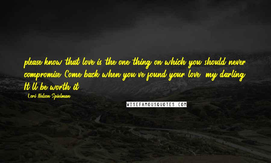 Lori Nelson Spielman Quotes: please know that love is the one thing on which you should never compromise. Come back when you've found your love, my darling. It'll be worth it.