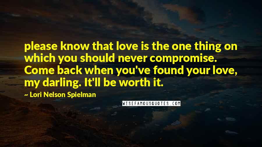 Lori Nelson Spielman Quotes: please know that love is the one thing on which you should never compromise. Come back when you've found your love, my darling. It'll be worth it.