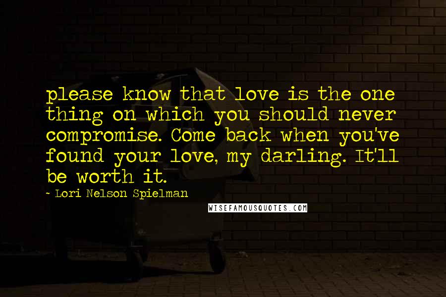 Lori Nelson Spielman Quotes: please know that love is the one thing on which you should never compromise. Come back when you've found your love, my darling. It'll be worth it.