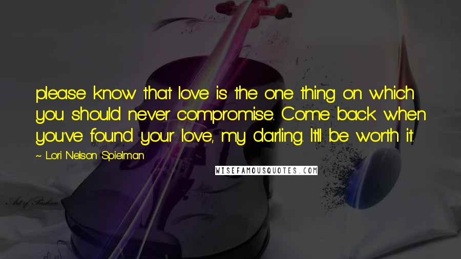 Lori Nelson Spielman Quotes: please know that love is the one thing on which you should never compromise. Come back when you've found your love, my darling. It'll be worth it.