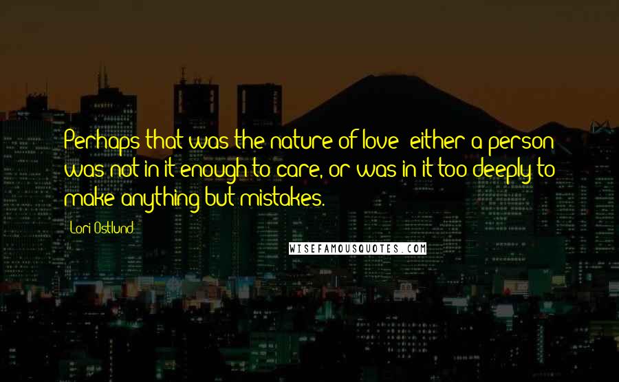 Lori Ostlund Quotes: Perhaps that was the nature of love: either a person was not in it enough to care, or was in it too deeply to make anything but mistakes.