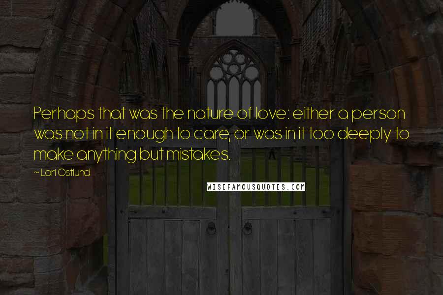 Lori Ostlund Quotes: Perhaps that was the nature of love: either a person was not in it enough to care, or was in it too deeply to make anything but mistakes.