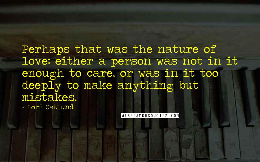 Lori Ostlund Quotes: Perhaps that was the nature of love: either a person was not in it enough to care, or was in it too deeply to make anything but mistakes.