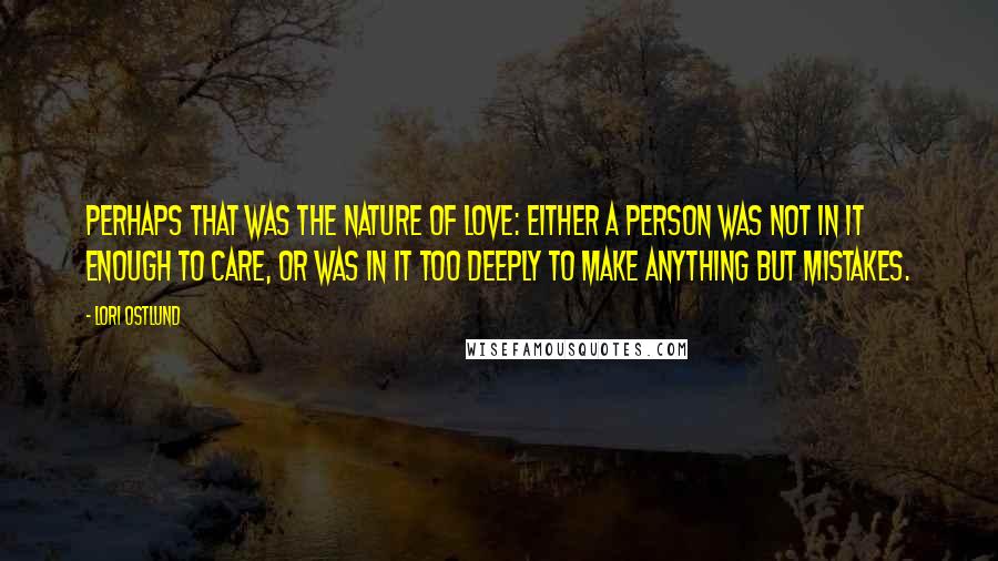 Lori Ostlund Quotes: Perhaps that was the nature of love: either a person was not in it enough to care, or was in it too deeply to make anything but mistakes.