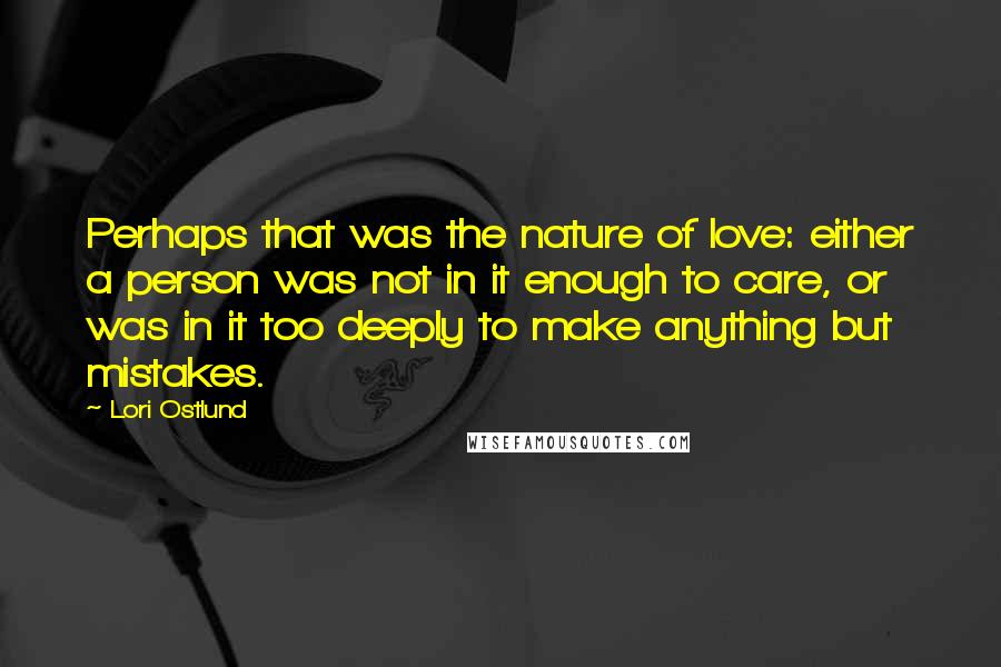 Lori Ostlund Quotes: Perhaps that was the nature of love: either a person was not in it enough to care, or was in it too deeply to make anything but mistakes.