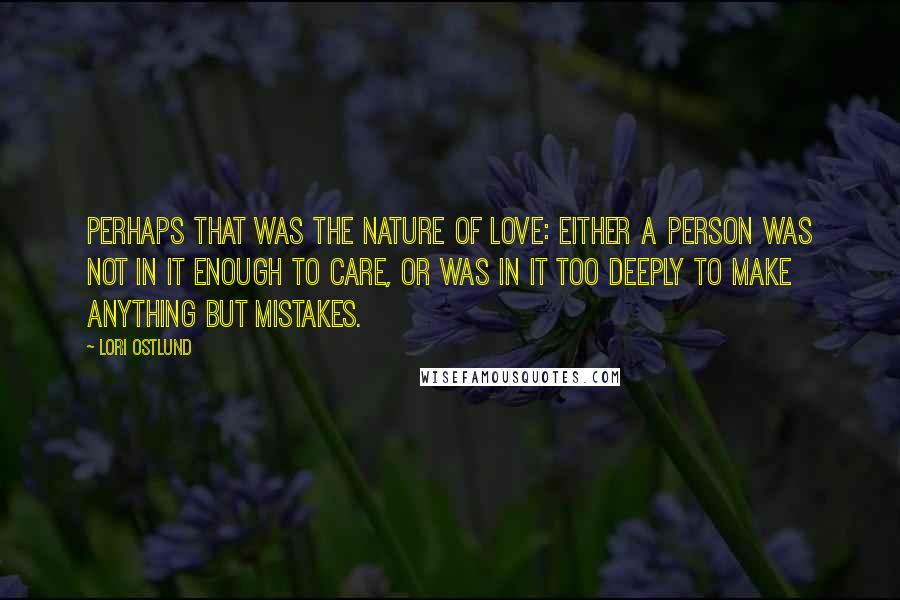 Lori Ostlund Quotes: Perhaps that was the nature of love: either a person was not in it enough to care, or was in it too deeply to make anything but mistakes.