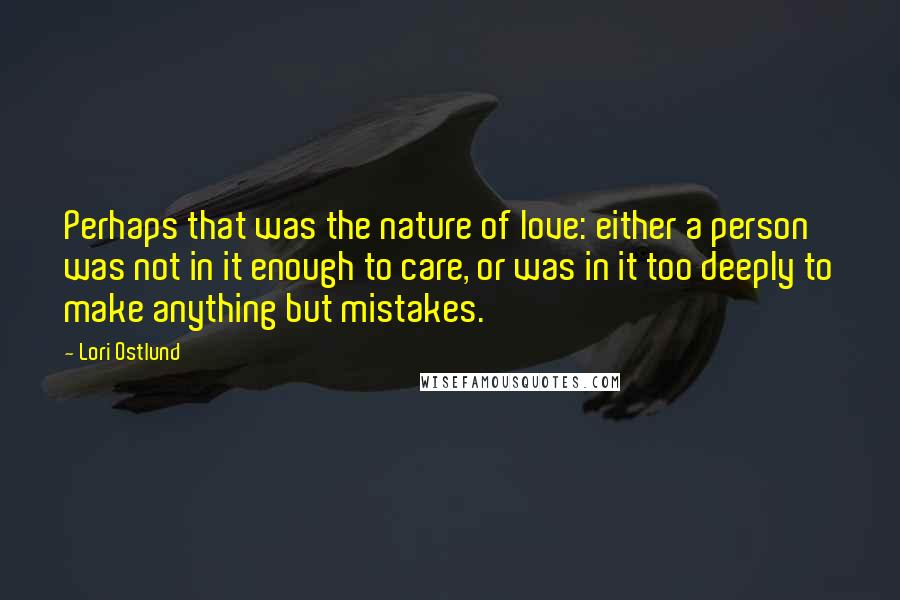 Lori Ostlund Quotes: Perhaps that was the nature of love: either a person was not in it enough to care, or was in it too deeply to make anything but mistakes.