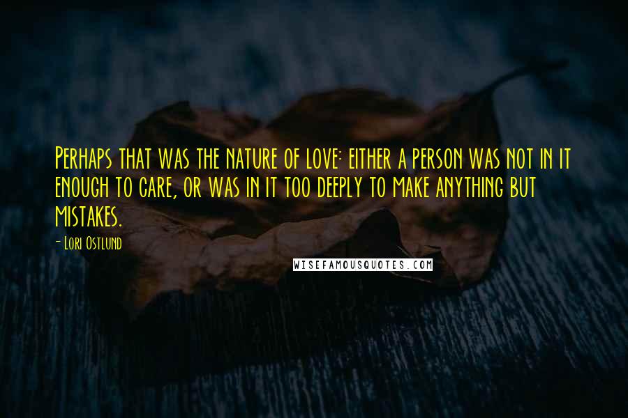 Lori Ostlund Quotes: Perhaps that was the nature of love: either a person was not in it enough to care, or was in it too deeply to make anything but mistakes.