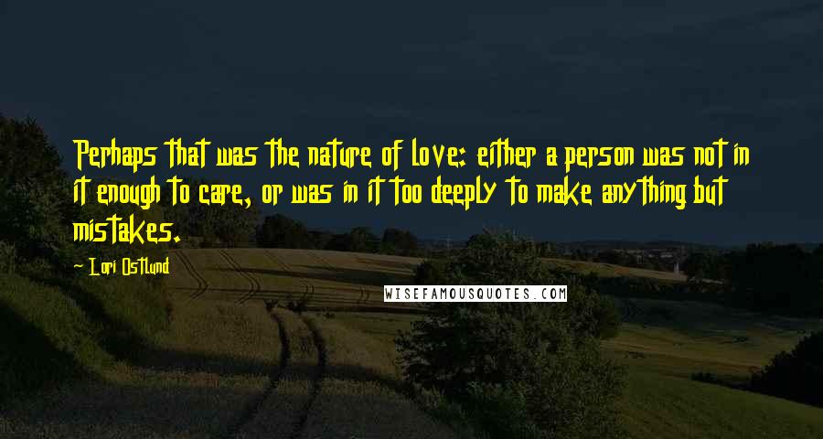 Lori Ostlund Quotes: Perhaps that was the nature of love: either a person was not in it enough to care, or was in it too deeply to make anything but mistakes.