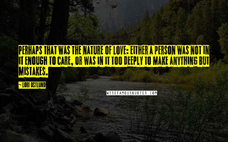 Lori Ostlund Quotes: Perhaps that was the nature of love: either a person was not in it enough to care, or was in it too deeply to make anything but mistakes.