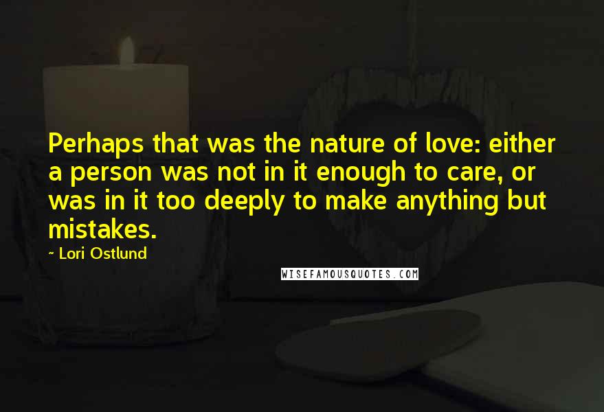 Lori Ostlund Quotes: Perhaps that was the nature of love: either a person was not in it enough to care, or was in it too deeply to make anything but mistakes.