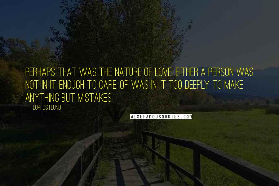 Lori Ostlund Quotes: Perhaps that was the nature of love: either a person was not in it enough to care, or was in it too deeply to make anything but mistakes.