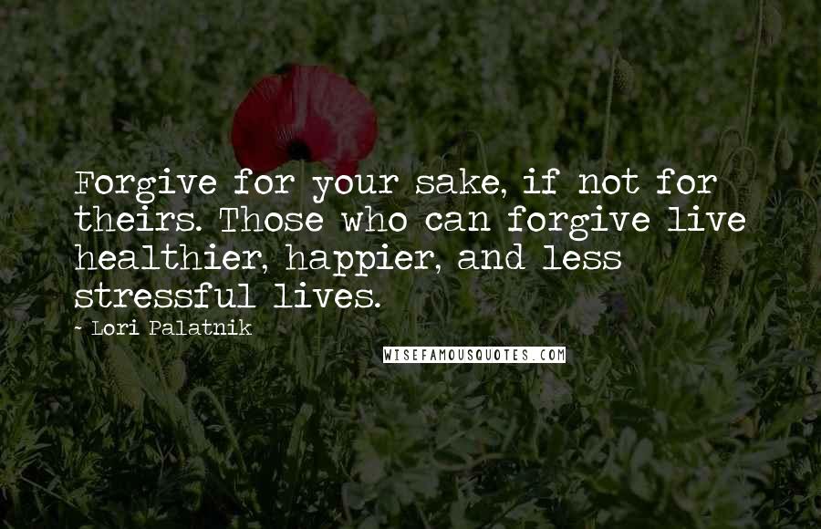 Lori Palatnik Quotes: Forgive for your sake, if not for theirs. Those who can forgive live healthier, happier, and less stressful lives.