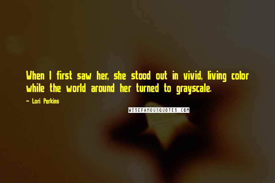 Lori Perkins Quotes: When I first saw her, she stood out in vivid, living color while the world around her turned to grayscale.